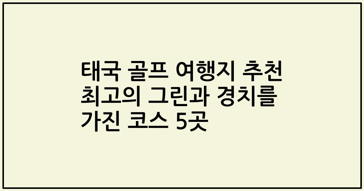 태국 골프 여행지 추천 최고의 그린과 경치를 가진 코스 5곳