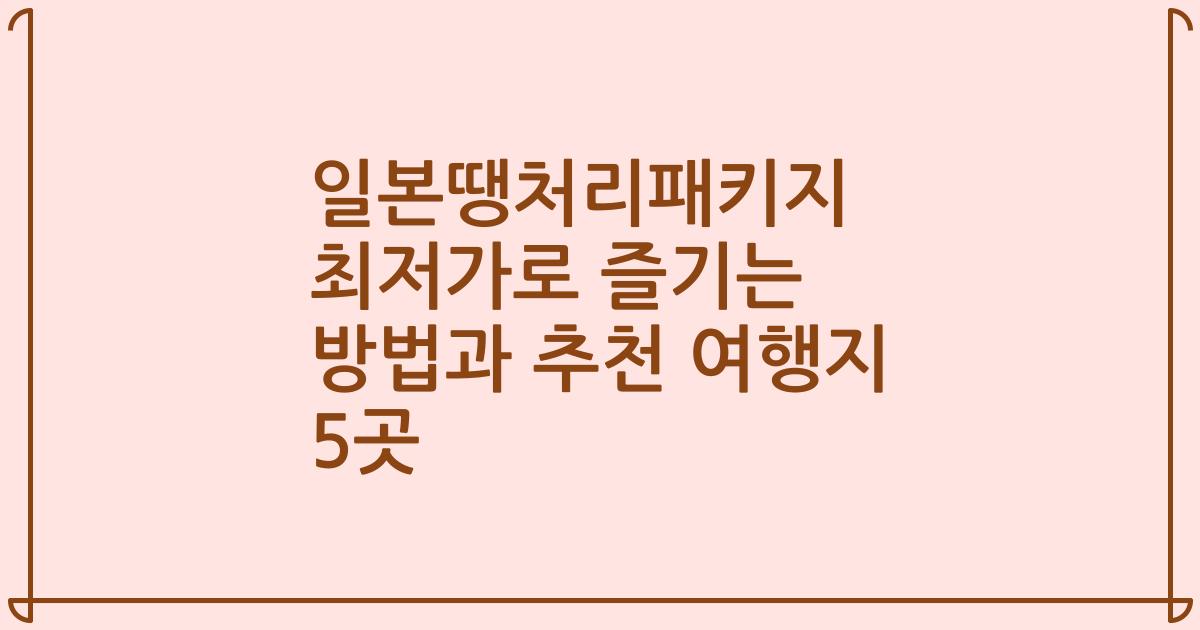 일본땡처리패키지 최저가로 즐기는 방법과 추천 여행지 5곳