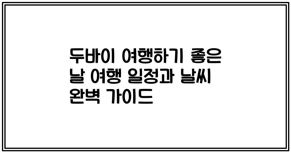 두바이 여행하기 좋은 날 여행 일정과 날씨 완벽 가이드