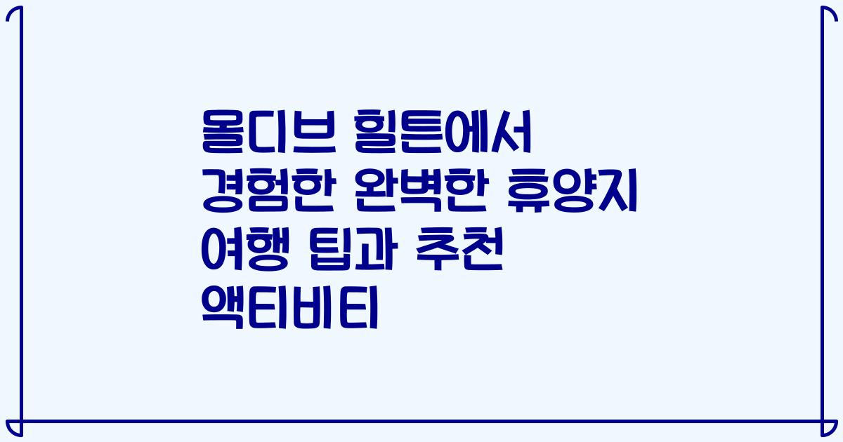 몰디브 힐튼에서 경험한 완벽한 휴양지 여행 팁과 추천 액티비티