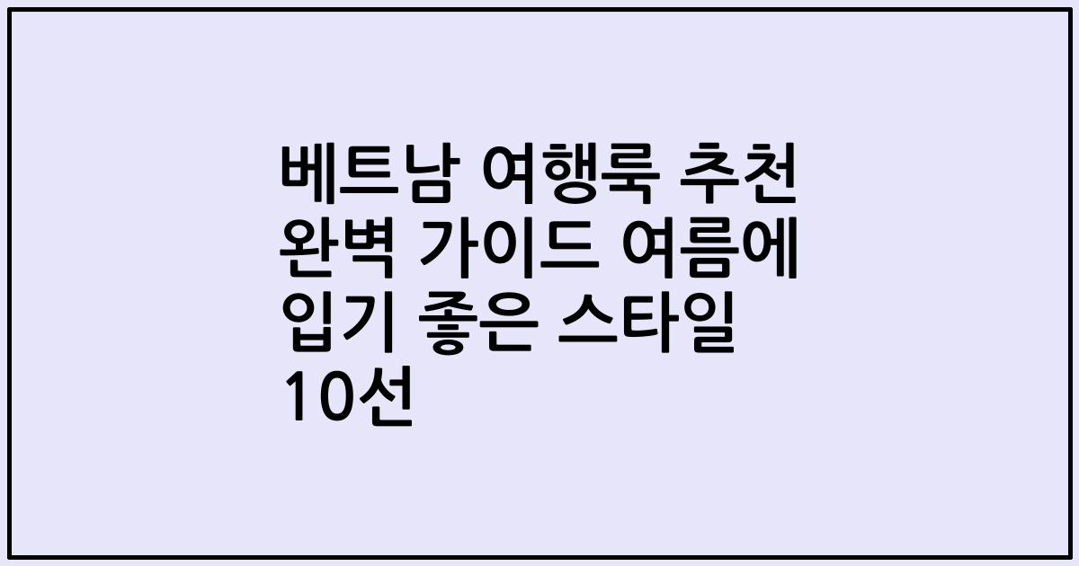 베트남 여행룩 추천 완벽 가이드 여름에 입기 좋은 스타일 10선