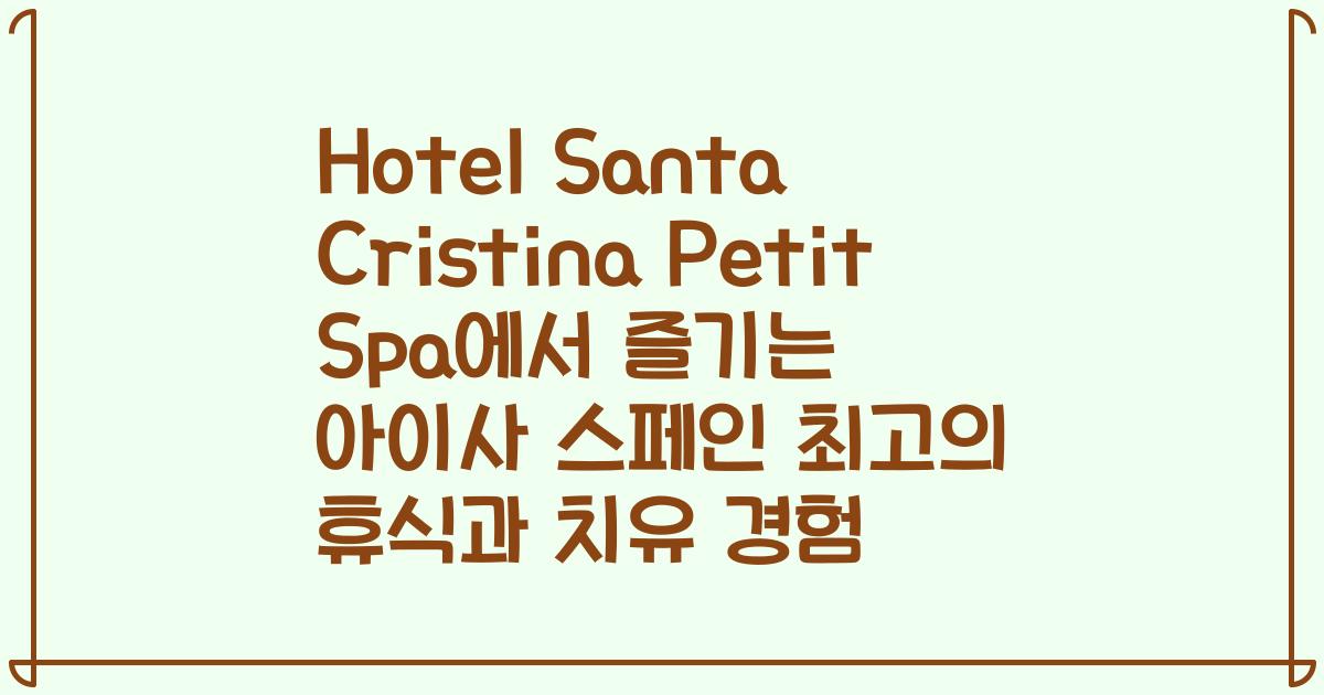 Hotel Santa Cristina Petit Spa에서 즐기는 아이사 스페인 최고의 휴식과 치유 경험