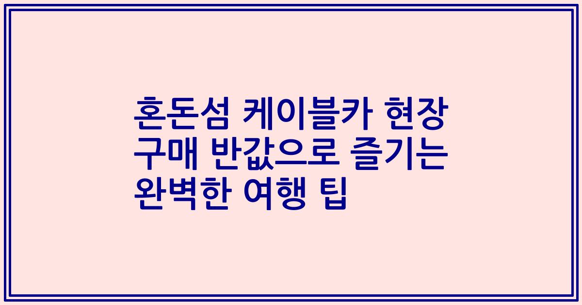 혼돈섬 케이블카 현장 구매 반값으로 즐기는 완벽한 여행 팁