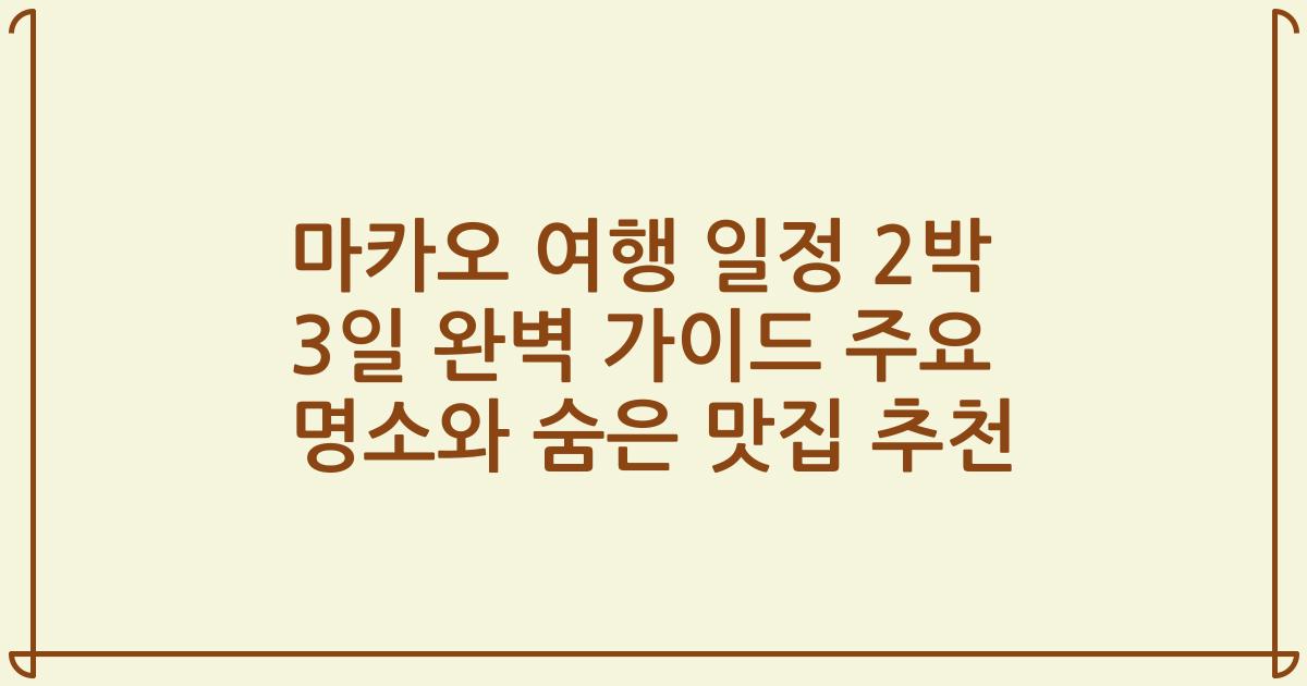 마카오 여행 일정 2박 3일 완벽 가이드 주요 명소와 숨은 맛집 추천