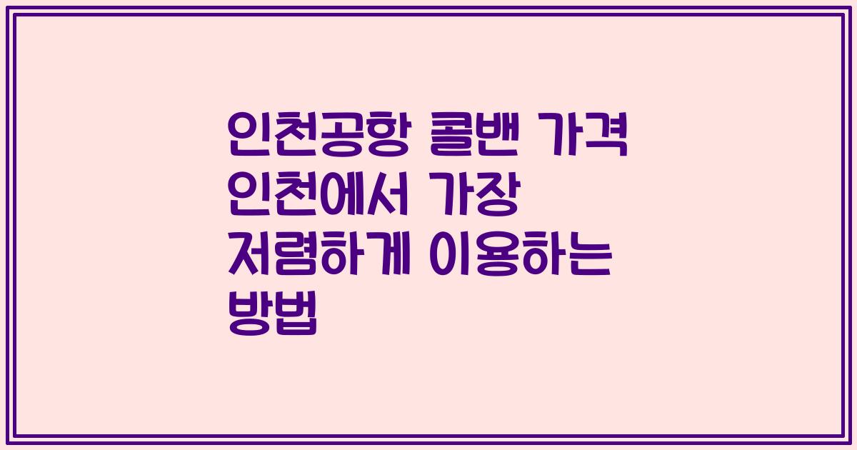 인천공항 콜밴 가격 인천에서 가장 저렴하게 이용하는 방법