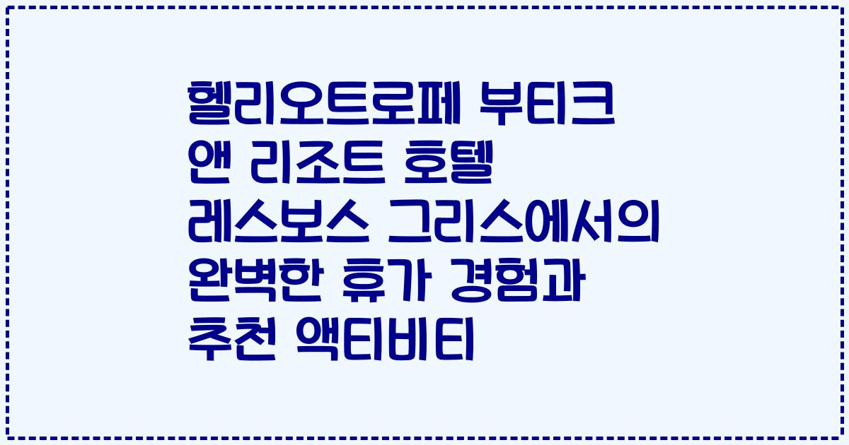 헬리오트로페 부티크 앤 리조트 호텔 레스보스 그리스에서의 완벽한 휴가 경험과 추천 액티비티