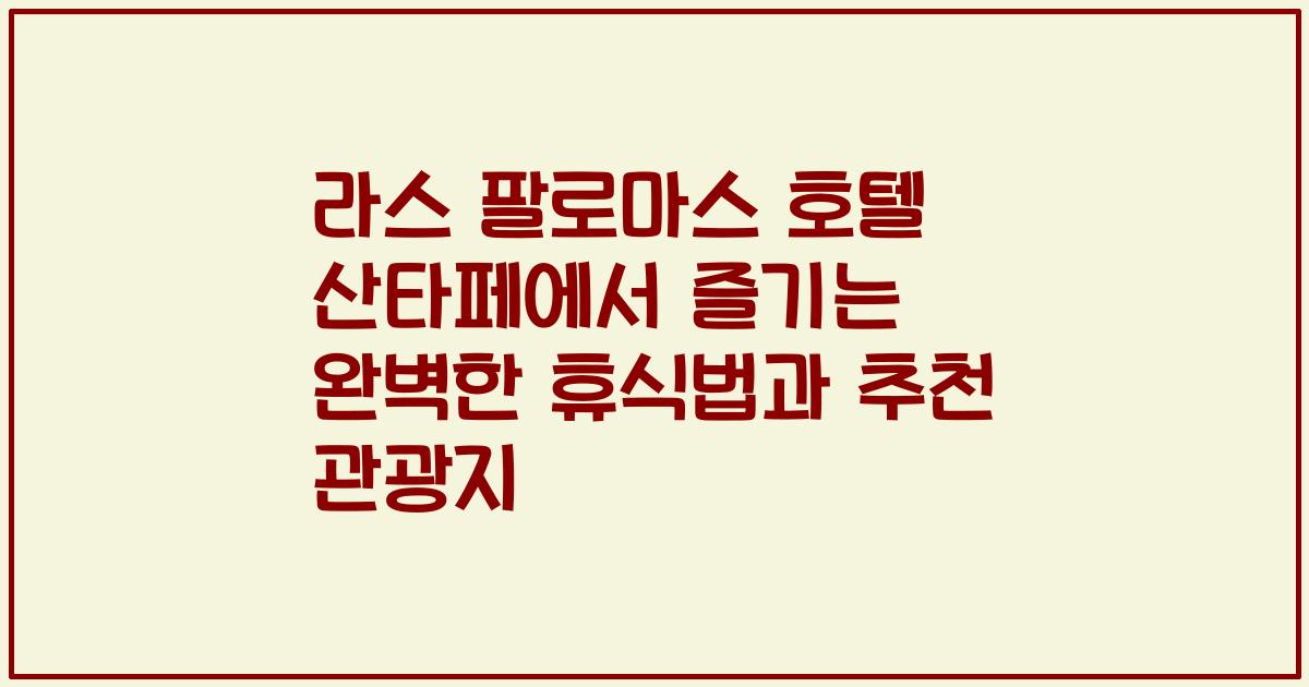 라스 팔로마스 호텔 산타페에서 즐기는 완벽한 휴식법과 추천 관광지