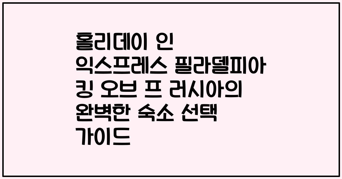 홀리데이 인 익스프레스 필라델피아 킹 오브 프 러시아의 완벽한 숙소 선택 가이드