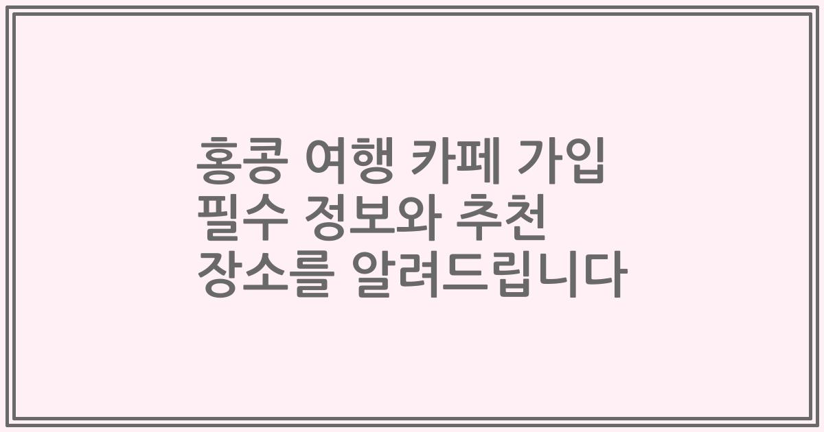 홍콩 여행 카페 가입 필수 정보와 추천 장소를 알려드립니다
