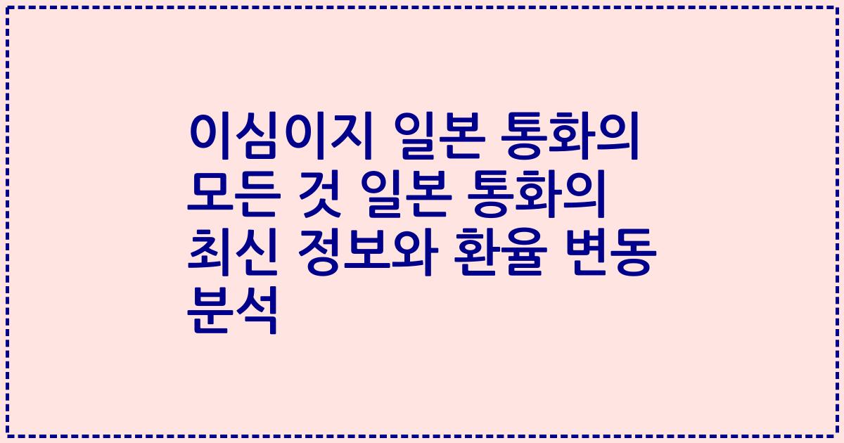 이심이지 일본 통화의 모든 것 일본 통화의 최신 정보와 환율 변동 분석