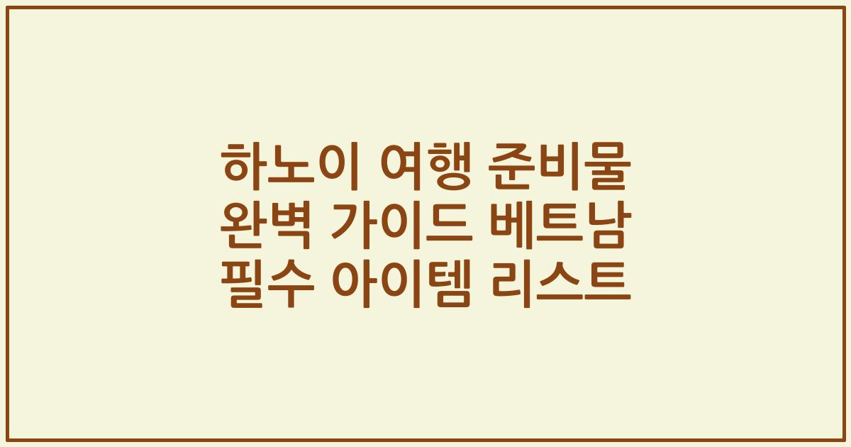 하노이 여행 준비물 완벽 가이드 베트남 필수 아이템 리스트