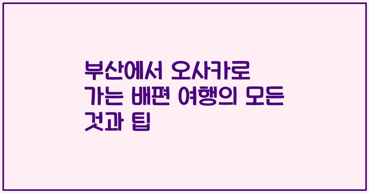 부산에서 오사카로 가는 배편 여행의 모든 것과 팁