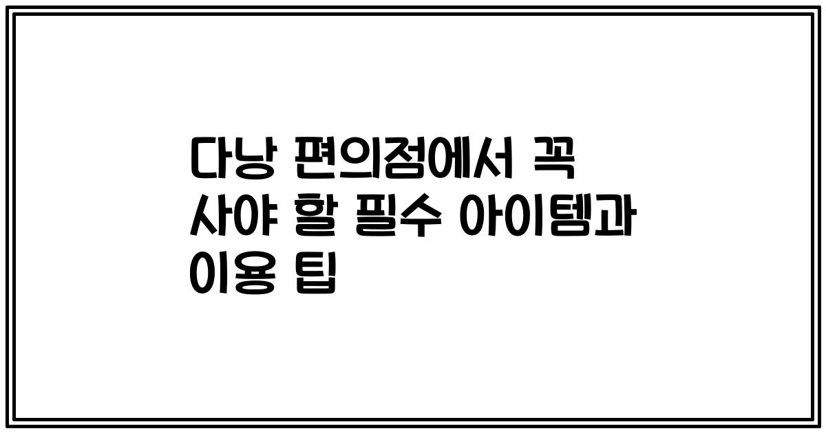 다낭 편의점에서 꼭 사야 할 필수 아이템과 이용 팁