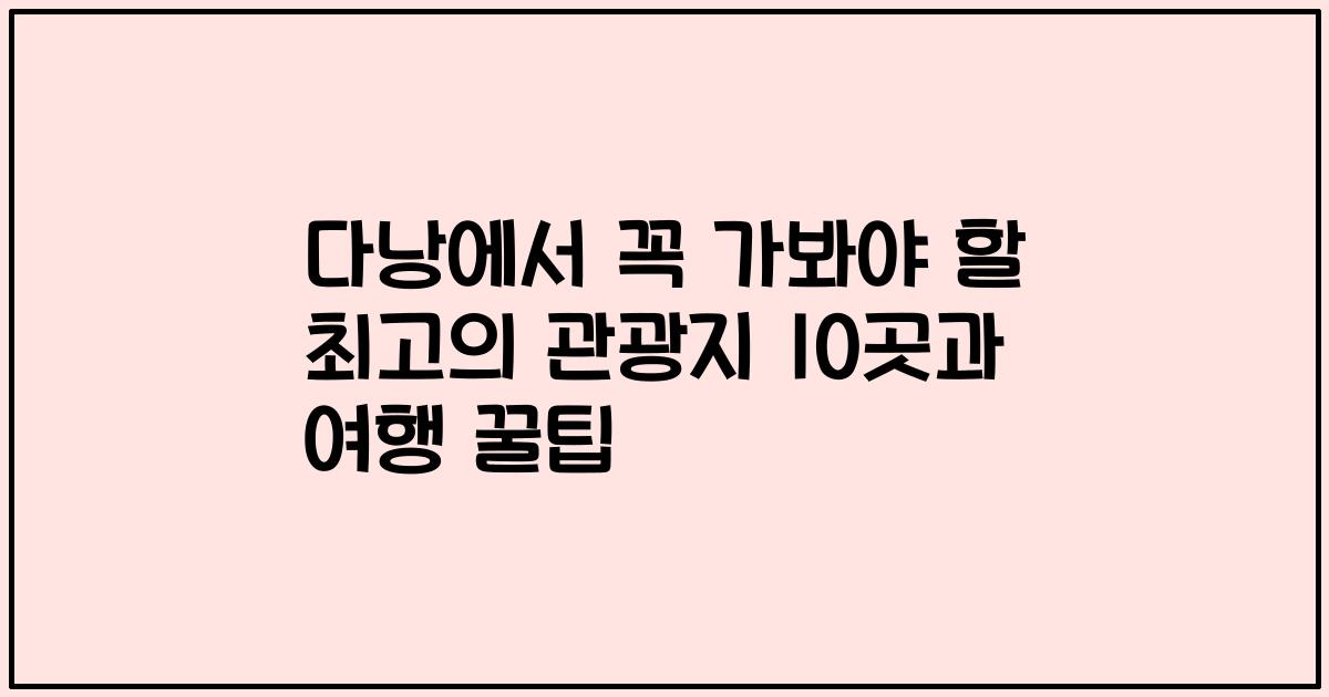 다낭에서 꼭 가봐야 할 최고의 관광지 10곳과 여행 꿀팁