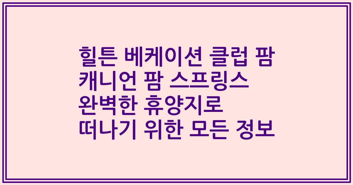 힐튼 베케이션 클럽 팜 캐니언 팜 스프링스 완벽한 휴양지로 떠나기 위한 모든 정보