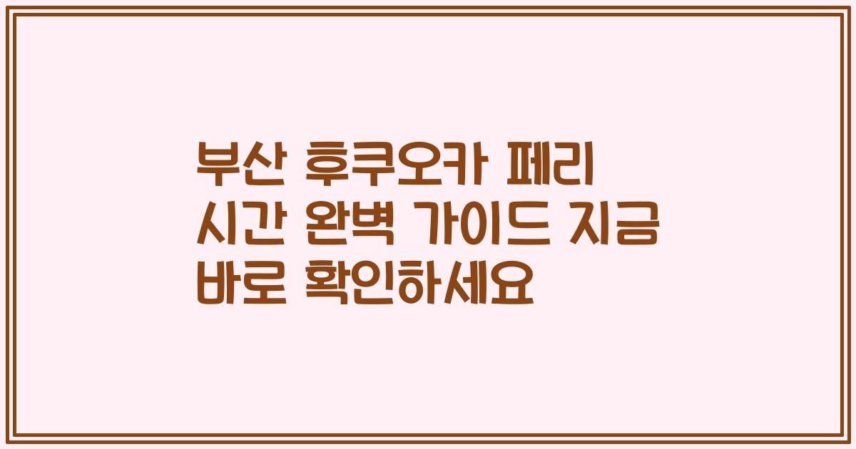 부산 후쿠오카 페리 시간 완벽 가이드 지금 바로 확인하세요