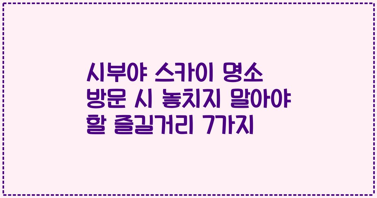 시부야 스카이 명소 방문 시 놓치지 말아야 할 즐길거리 7가지