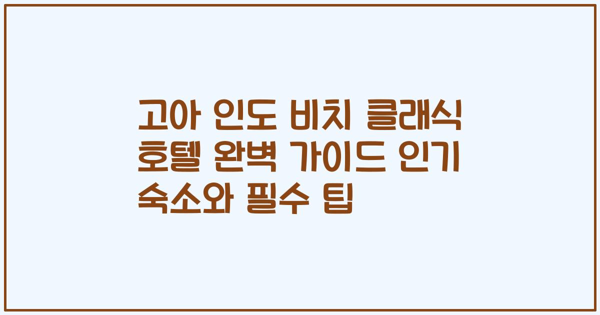 고아 인도 비치 클래식 호텔 완벽 가이드 인기 숙소와 필수 팁