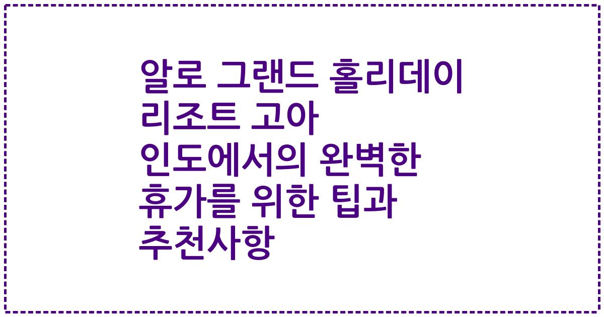 알로 그랜드 홀리데이 리조트 고아 인도에서의 완벽한 휴가를 위한 팁과 추천사항