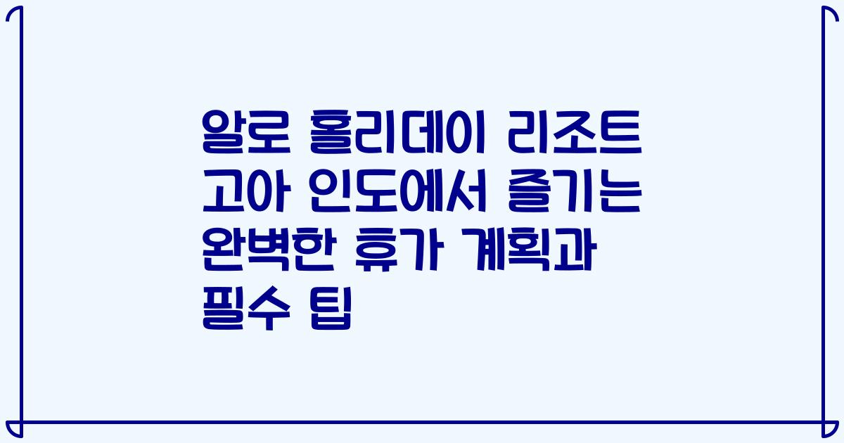 알로 홀리데이 리조트 고아 인도에서 즐기는 완벽한 휴가 계획과 필수 팁