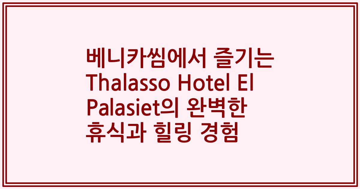 베니카씸에서 즐기는 Thalasso Hotel El Palasiet의 완벽한 휴식과 힐링 경험