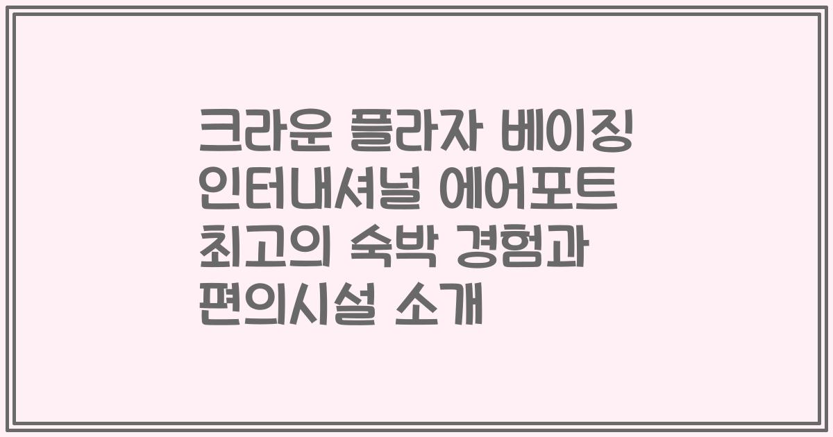 크라운 플라자 베이징 인터내셔널 에어포트 최고의 숙박 경험과 편의시설 소개