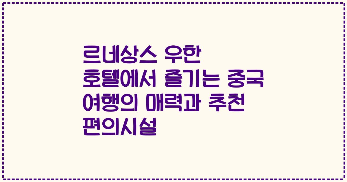 르네상스 우한 호텔에서 즐기는 중국 여행의 매력과 추천 편의시설
