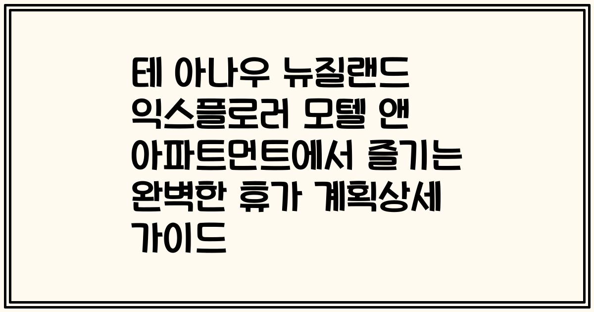 테 아나우 뉴질랜드 익스플로러 모텔 앤 아파트먼트에서 즐기는 완벽한 휴가 계획상세 가이드