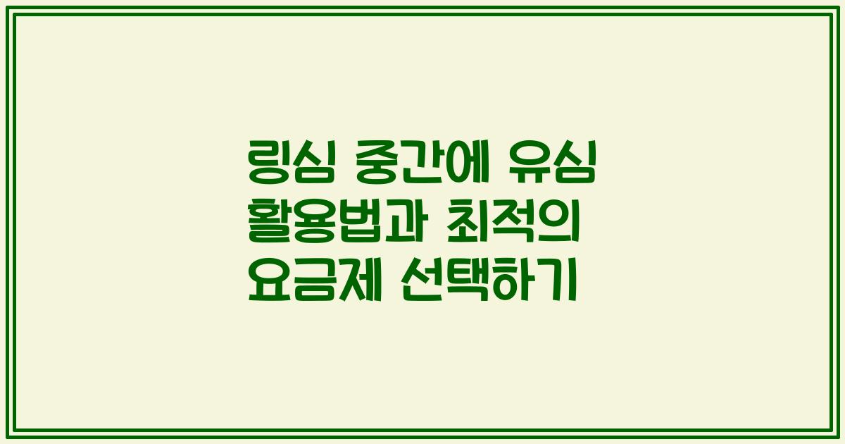 링심 중간에 유심 활용법과 최적의 요금제 선택하기