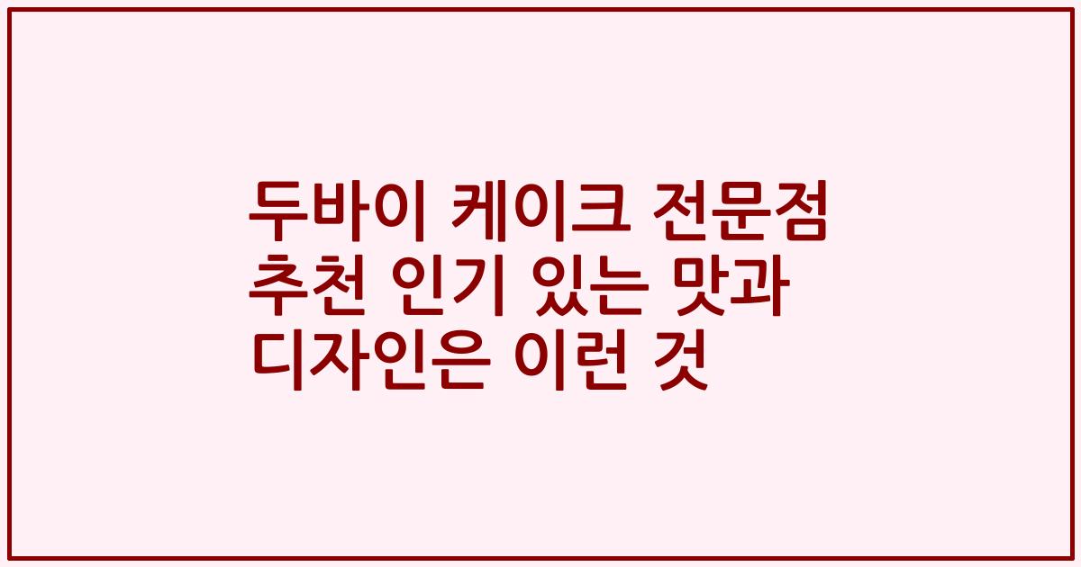 두바이 케이크 전문점 추천 인기 있는 맛과 디자인은 이런 것