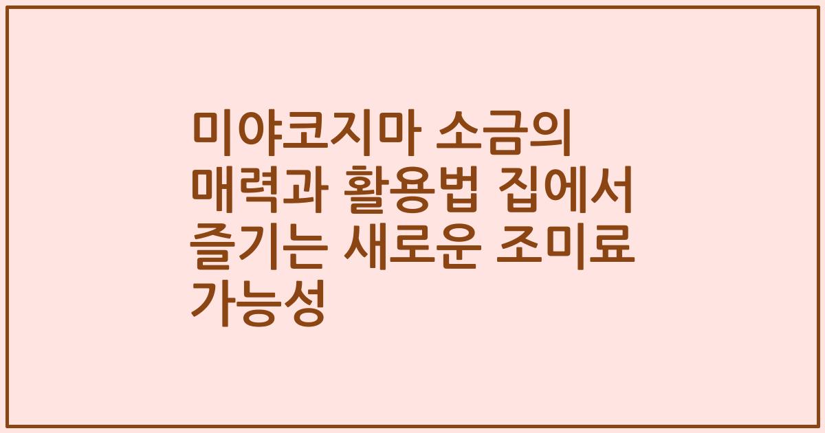 미야코지마 소금의 매력과 활용법 집에서 즐기는 새로운 조미료 가능성
