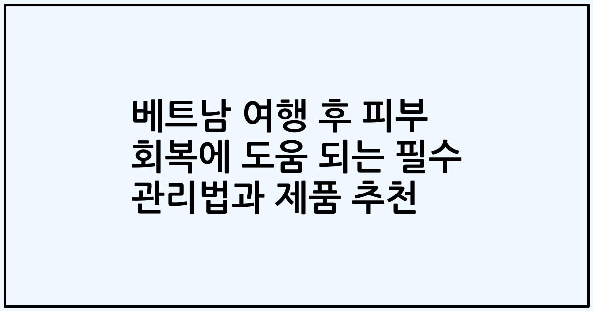베트남 여행 후 피부 회복에 도움 되는 필수 관리법과 제품 추천