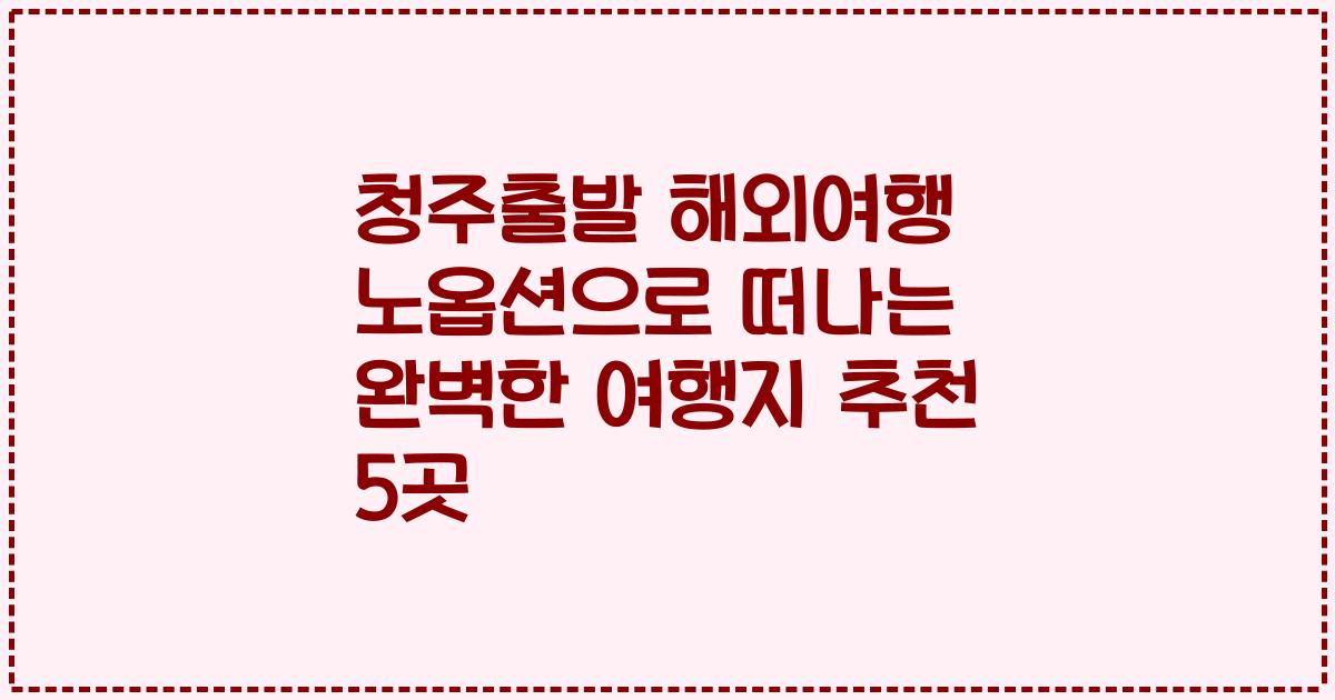 청주출발 해외여행 노옵션으로 떠나는 완벽한 여행지 추천 5곳