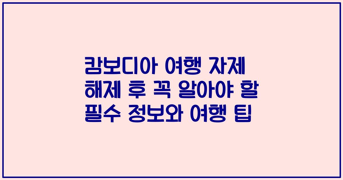 캄보디아 여행 자제 해제 후 꼭 알아야 할 필수 정보와 여행 팁