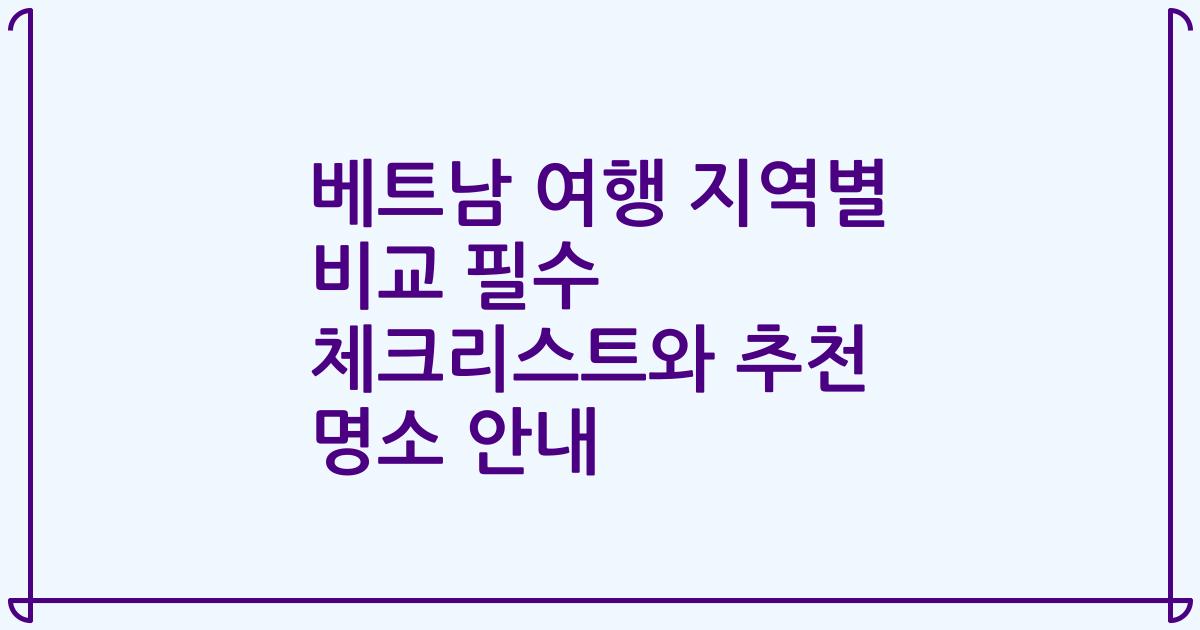 베트남 여행 지역별 비교 필수 체크리스트와 추천 명소 안내