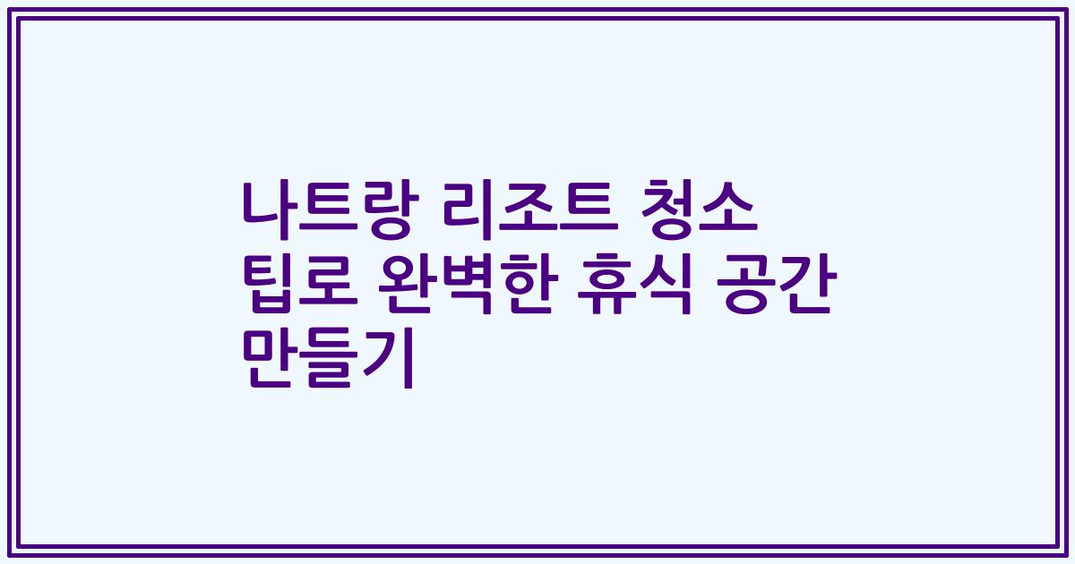 나트랑 리조트 청소 팁로 완벽한 휴식 공간 만들기