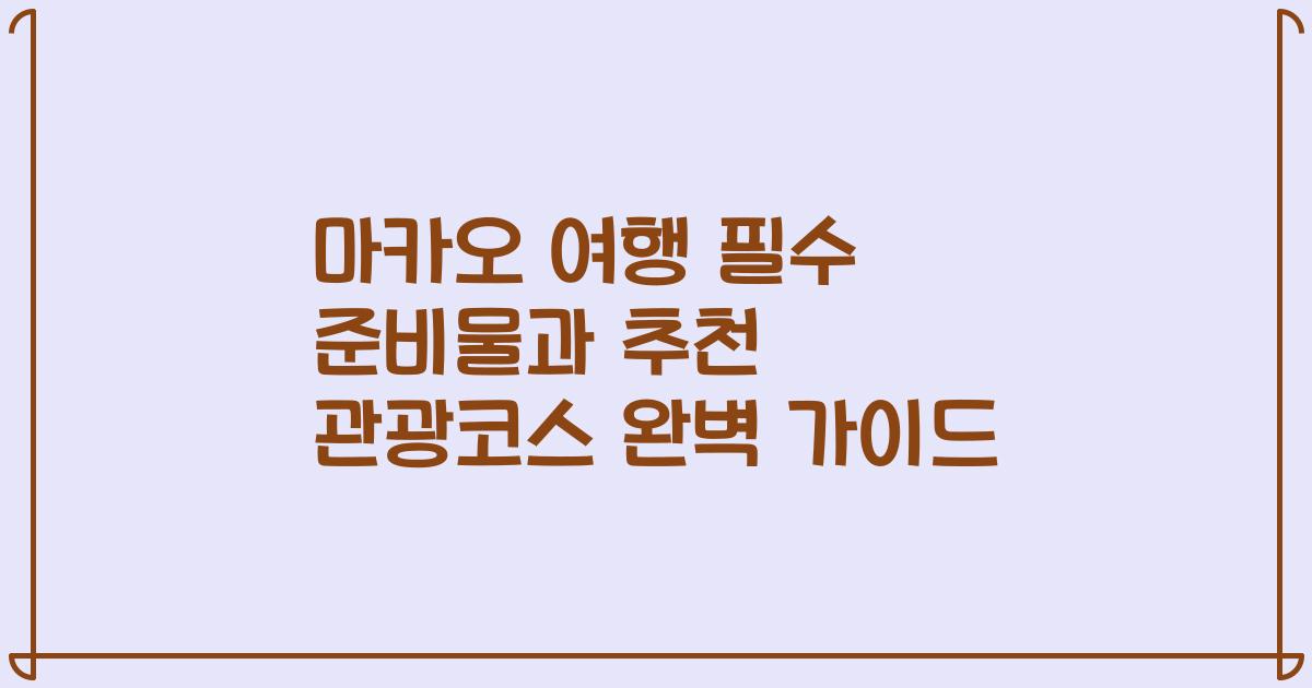 마카오 여행 필수 준비물과 추천 관광코스 완벽 가이드