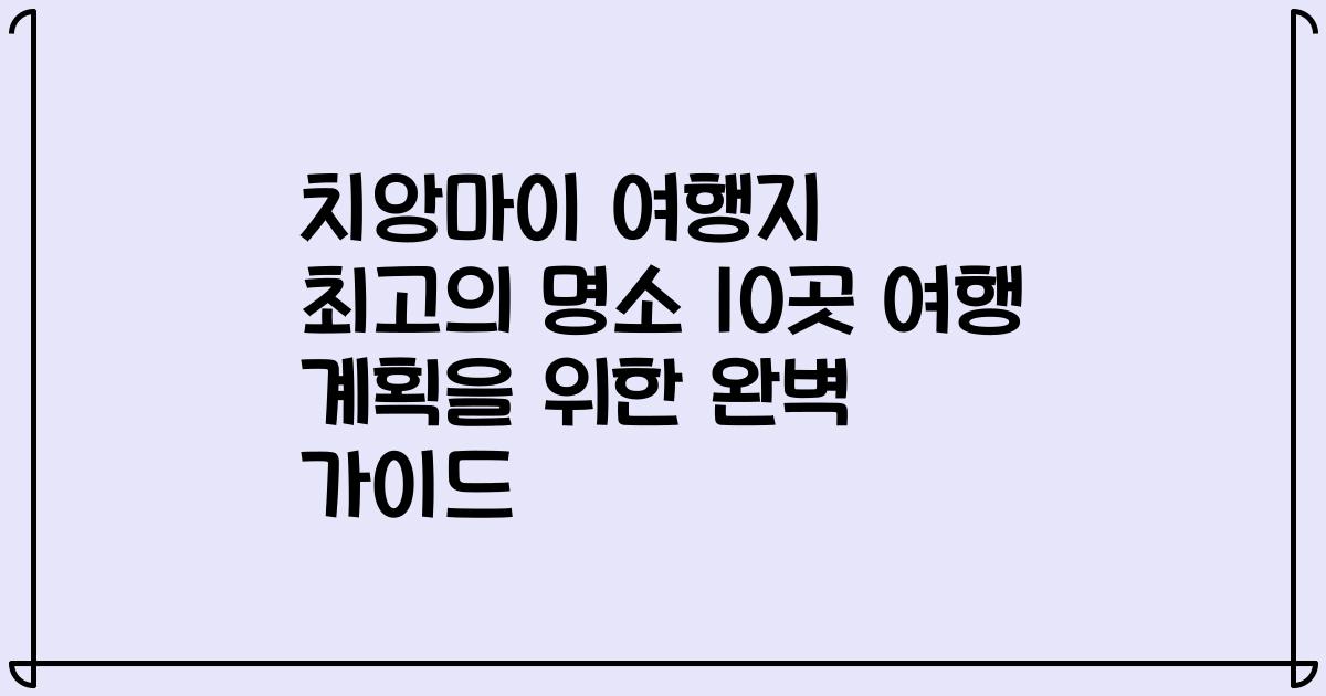 치앙마이 여행지 최고의 명소 10곳 여행 계획을 위한 완벽 가이드