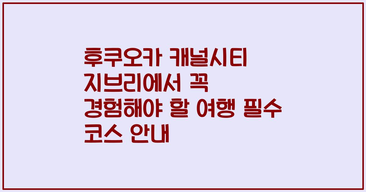 후쿠오카 캐널시티 지브리에서 꼭 경험해야 할 여행 필수 코스 안내