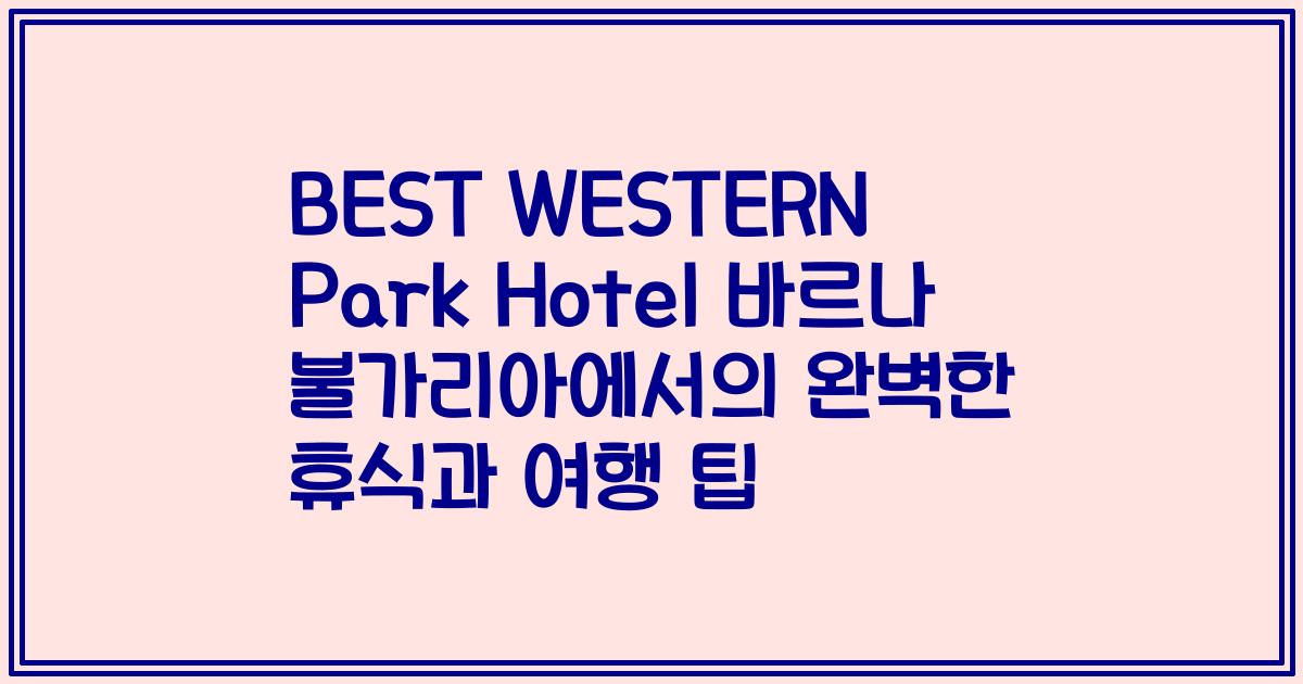 BEST WESTERN Park Hotel 바르나 불가리아에서의 완벽한 휴식과 여행 팁