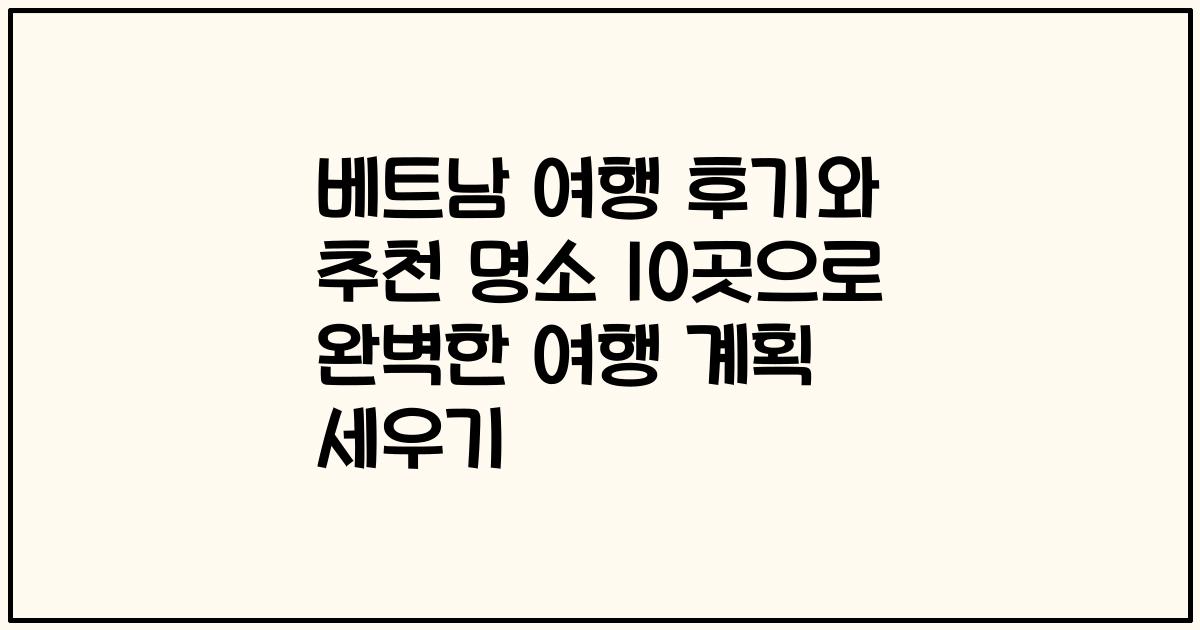 베트남 여행 후기와 추천 명소 10곳으로 완벽한 여행 계획 세우기