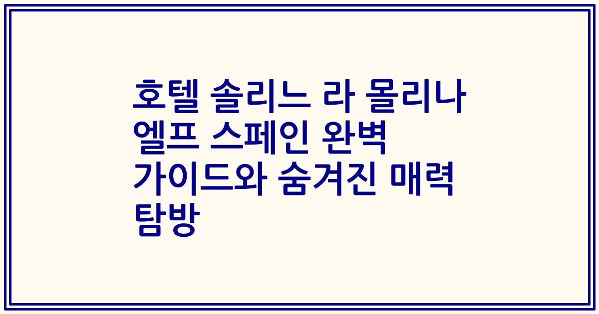 호텔 솔리느 라 몰리나 엘프 스페인 완벽 가이드와 숨겨진 매력 탐방