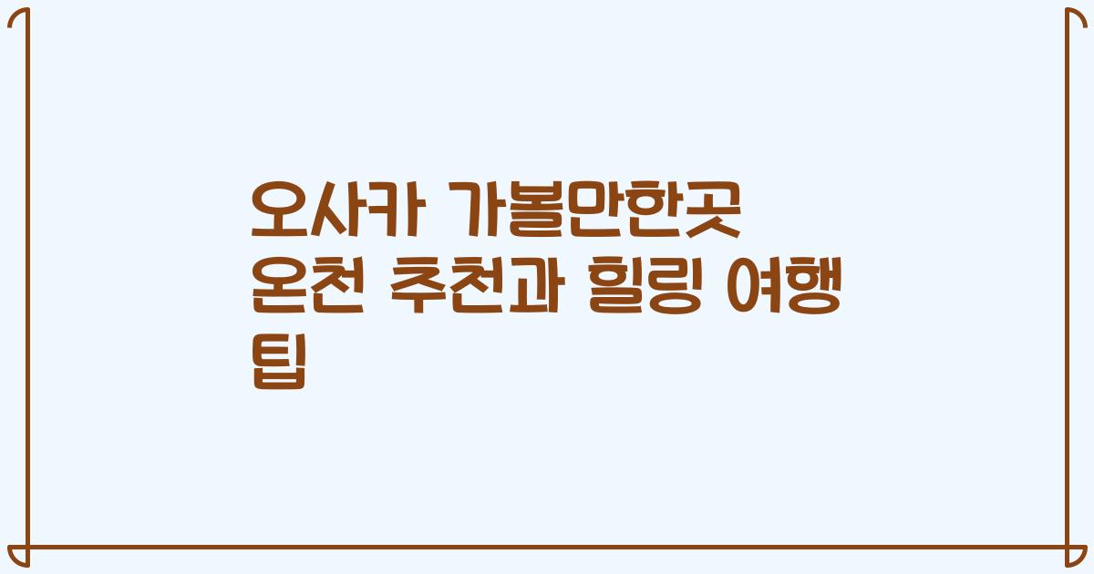 오사카 가볼만한곳 온천 추천과 힐링 여행 팁