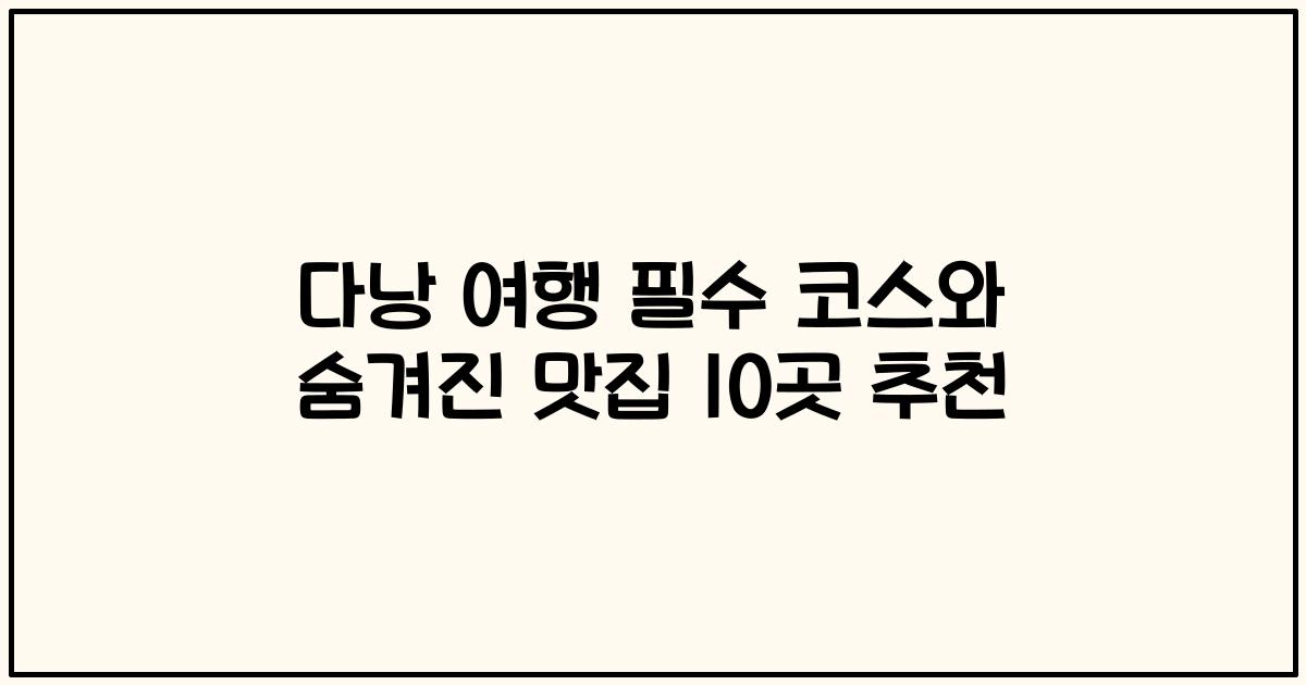 다낭 여행 필수 코스와 숨겨진 맛집 10곳 추천