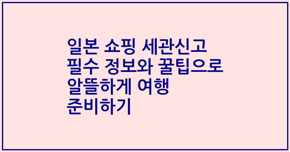 일본 쇼핑 세관신고 필수 정보와 꿀팁으로 알뜰하게 여행 준비하기