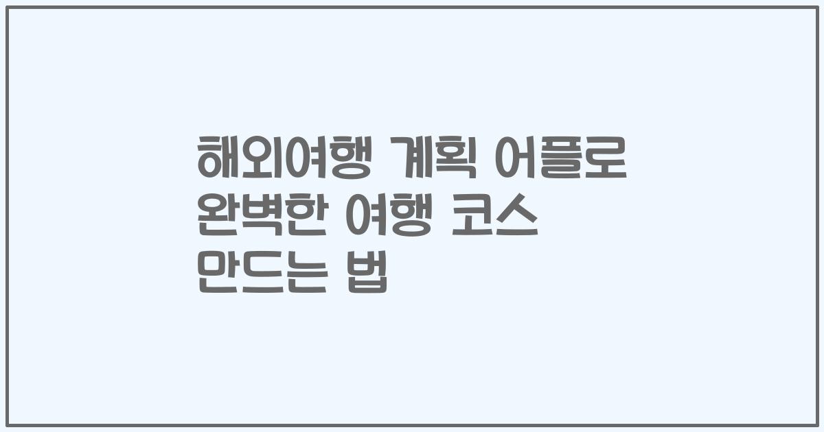 해외여행 계획 어플로 완벽한 여행 코스 만드는 법