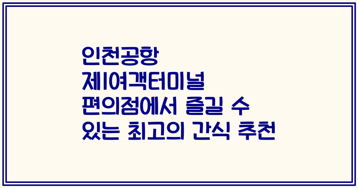 인천공항 제1여객터미널 편의점에서 즐길 수 있는 최고의 간식 추천
