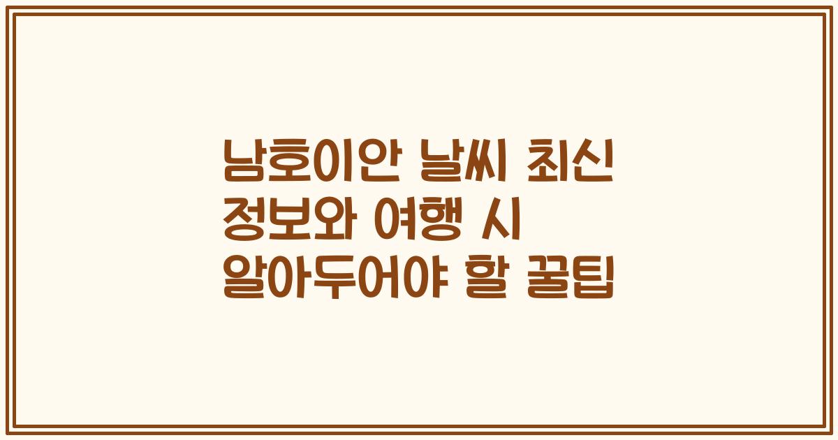 남호이안 날씨 최신 정보와 여행 시 알아두어야 할 꿀팁