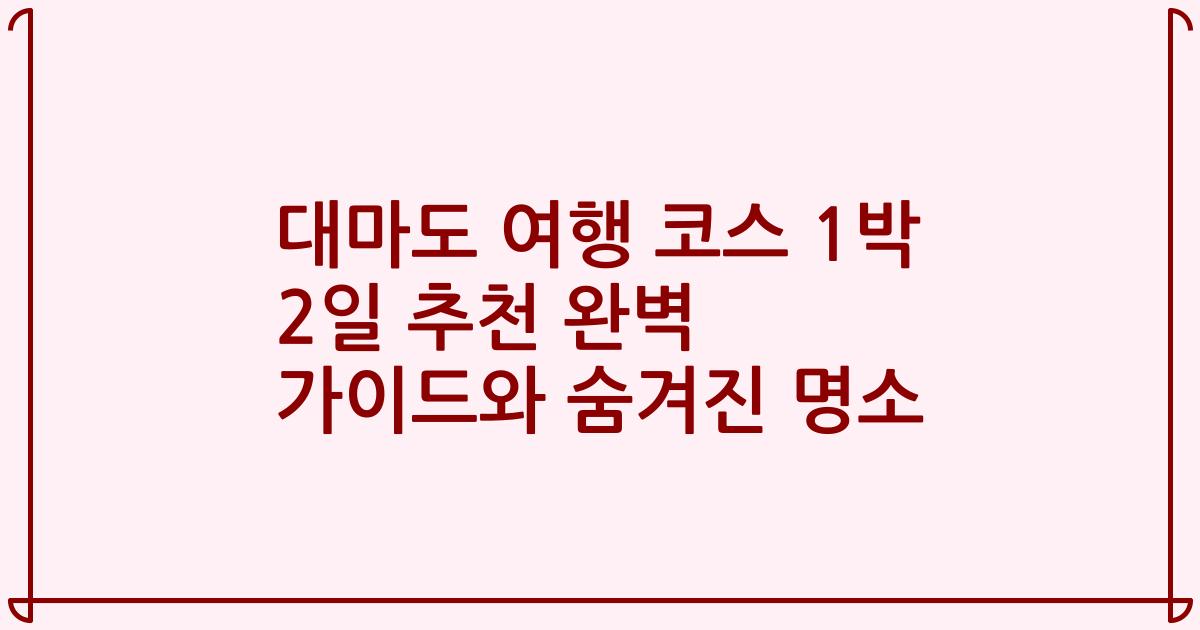 대마도 여행 코스 1박 2일 추천 완벽 가이드와 숨겨진 명소