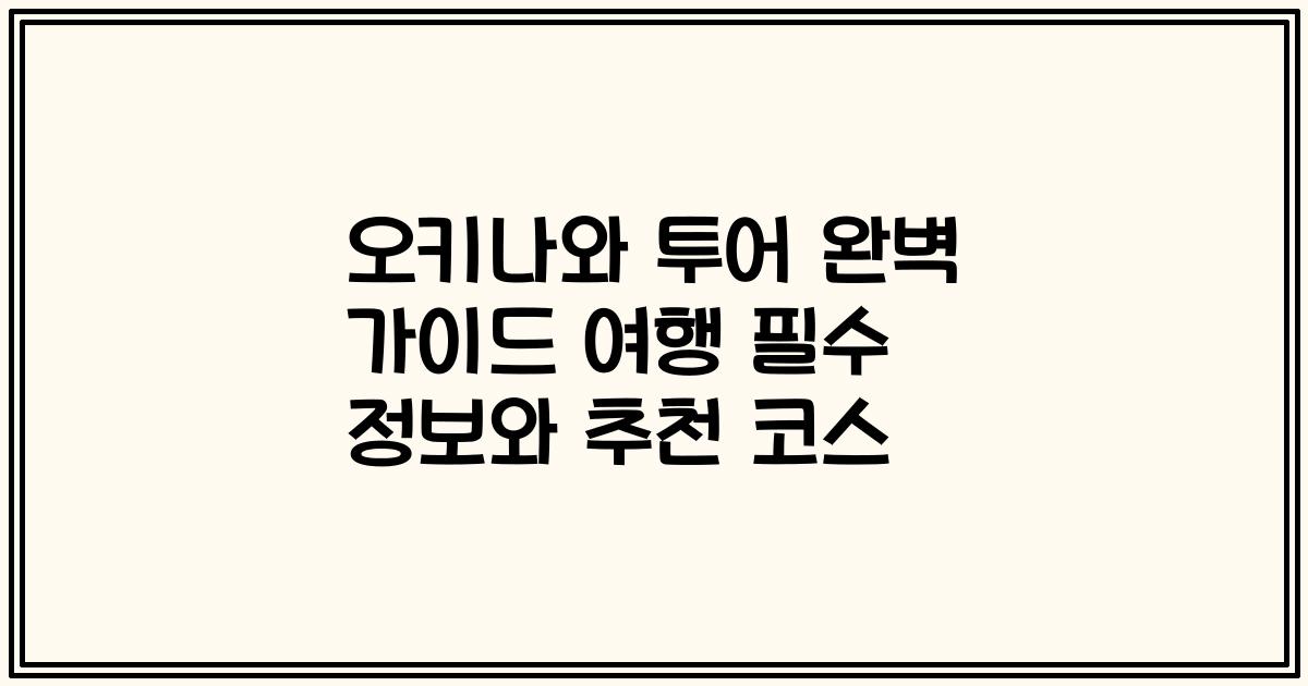 오키나와 투어 완벽 가이드 여행 필수 정보와 추천 코스